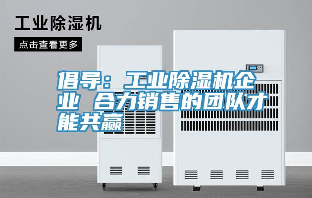 倡導(dǎo):工業(yè)除濕機(jī)企業(yè) 合力銷(xiāo)售的團(tuán)隊(duì)才能共贏