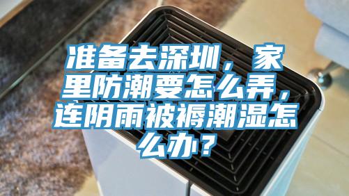 準(zhǔn)備去深圳，家里防潮要怎么弄，連陰雨被褥潮濕怎么辦？