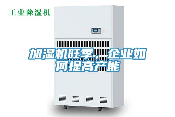 加濕機旺季,企業(yè)如何提高產(chǎn)能