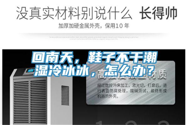 回南天，鞋子不干潮濕冷冰冰，怎么辦？