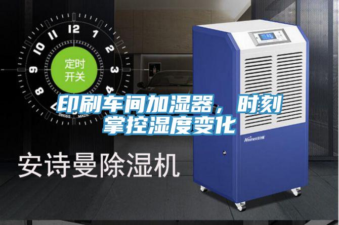 印刷車間加濕器,時刻掌控濕度變化