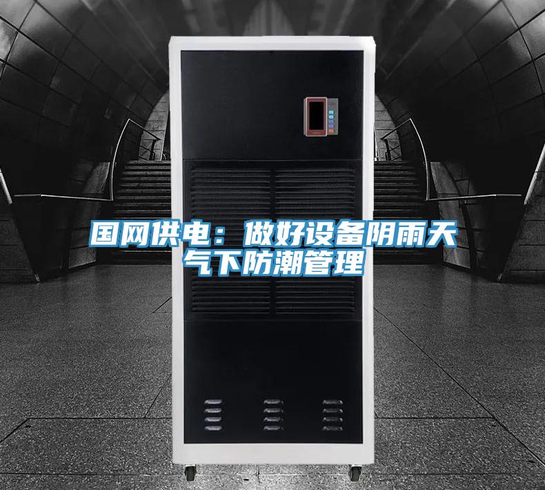 國(guó)網(wǎng)供電:做好設(shè)備陰雨天氣下防潮管理