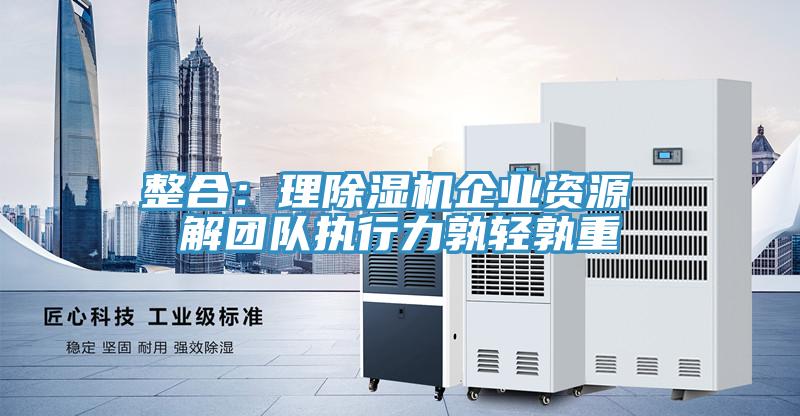 整合:理除濕機企業資源 解團隊執行力孰輕孰重