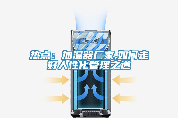 熱點：加濕器廠家,如何走好人性化管理之道