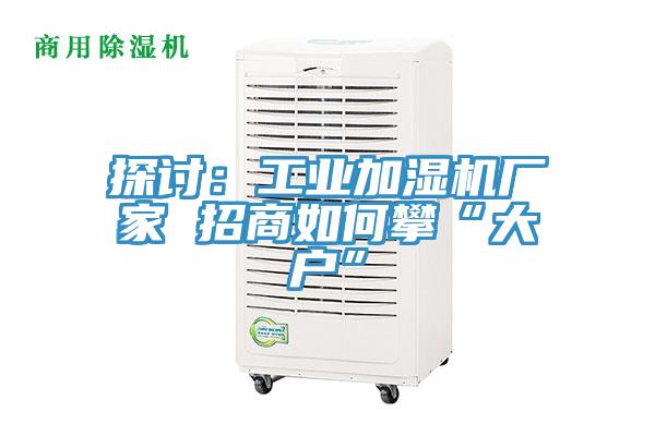探討:工業加濕機廠家 招商如何攀“大戶”