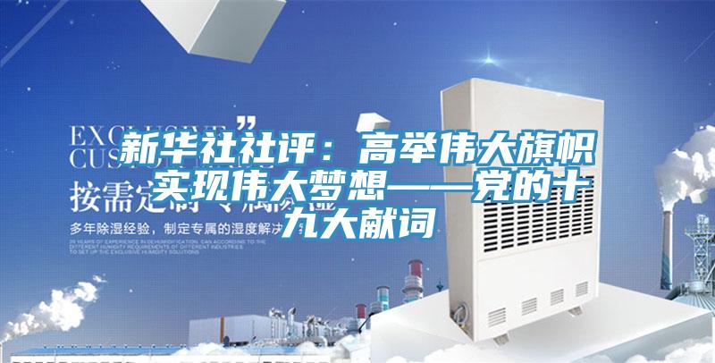 新華社社評:高舉偉大旗幟 實現(xiàn)偉大夢想——黨的十九大獻詞