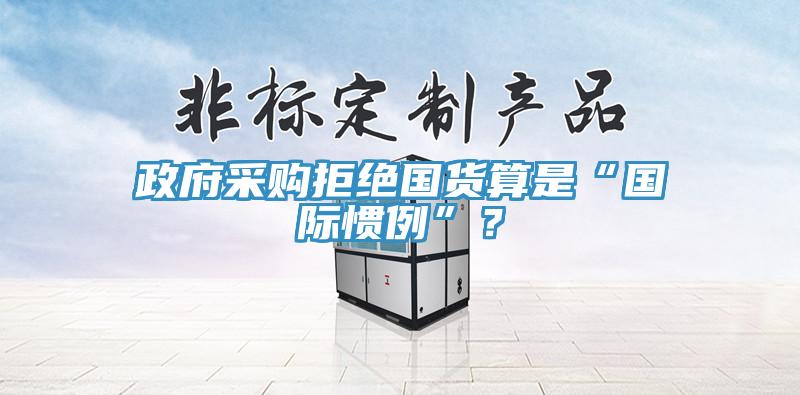 政府采購拒絕國貨算是“國際慣例”？