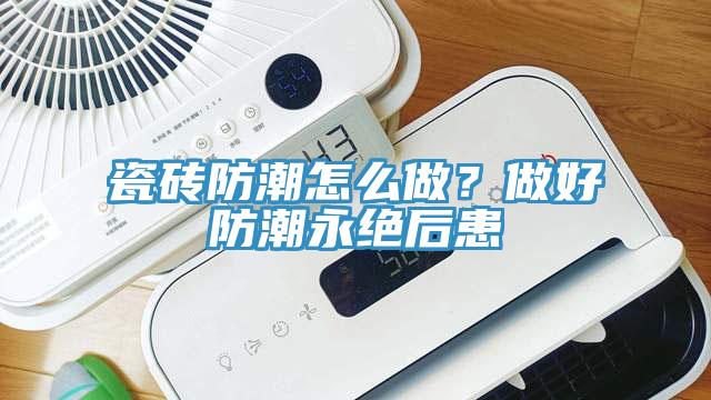 瓷磚防潮怎么做？做好防潮永絕后患