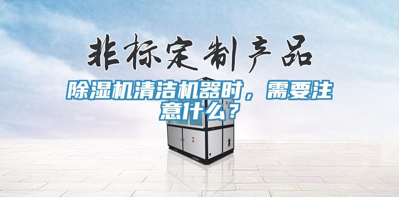 除濕機清潔機器時，需要注意什么？