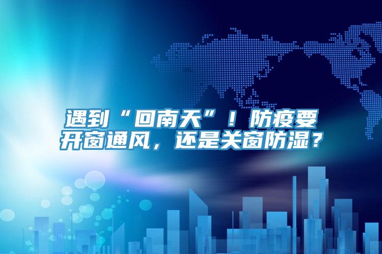 遇到“回南天”！防疫要開窗通風(fēng)，還是關(guān)窗防濕？
