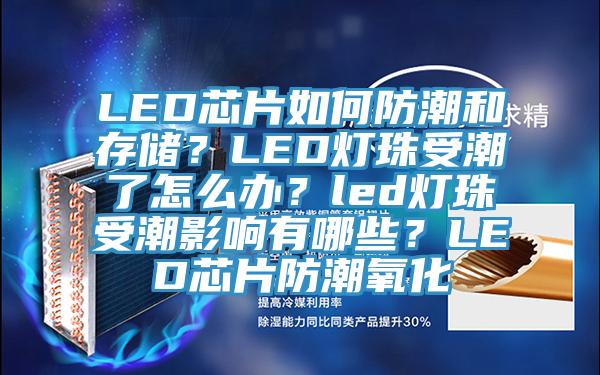 LED芯片如何防潮和存儲?LED燈珠受潮了怎么辦?led燈珠受潮影響有哪些?LED芯片防潮氧化
