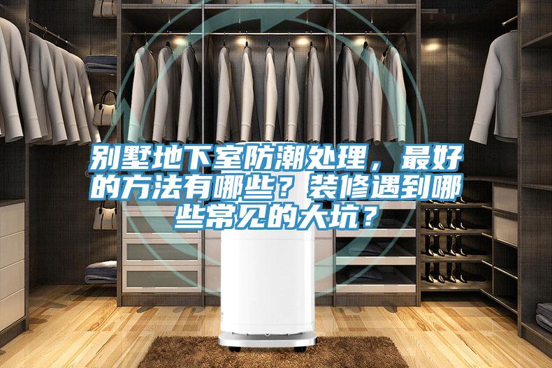 別墅地下室防潮處理，最好的方法有哪些？裝修遇到哪些常見(jiàn)的大坑？