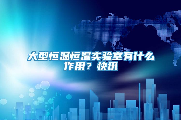 大型恒溫恒濕實驗室有什么作用?快訊