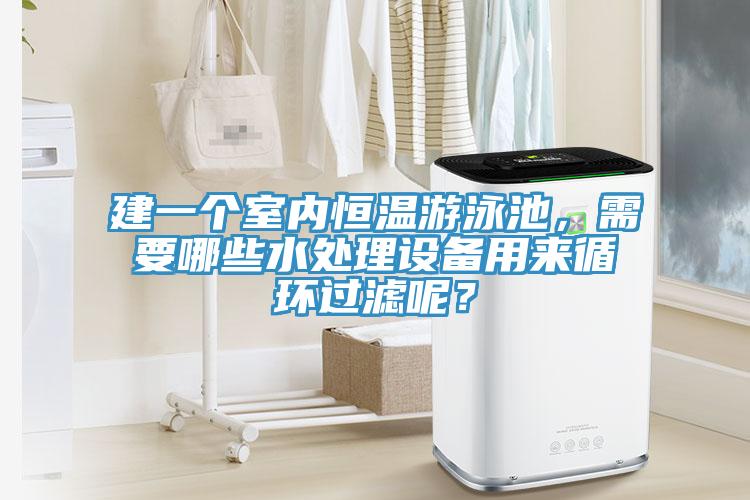 建一個(gè)室內(nèi)恒溫游泳池，需要哪些水處理設(shè)備用來循環(huán)過濾呢？