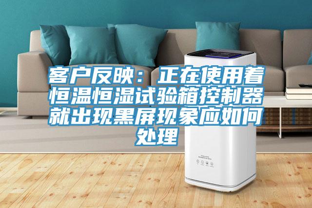 客戶反映:正在使用著恒溫恒濕試驗箱控制器就出現黑屏現象應如何處理