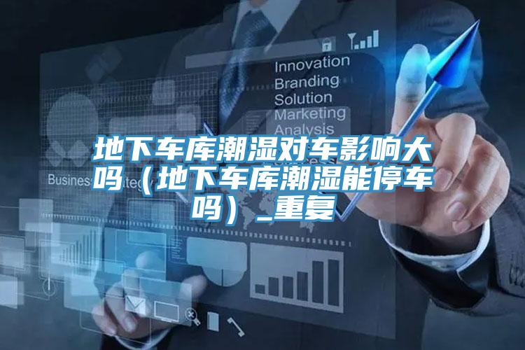 地下車(chē)庫(kù)潮濕對(duì)車(chē)影響大嗎（地下車(chē)庫(kù)潮濕能停車(chē)嗎）_重復(fù)