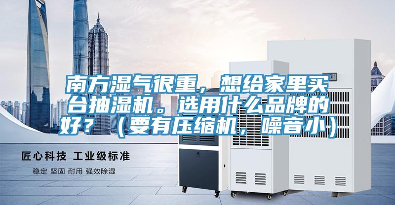 南方濕氣很重，想給家里買臺(tái)抽濕機(jī)。選用什么品牌的好？（要有壓縮機(jī)，噪音小）