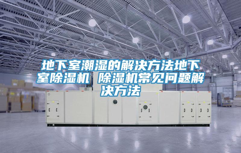 地下室潮濕的解決方法地下室除濕機(jī) 除濕機(jī)常見(jiàn)問(wèn)題解決方法