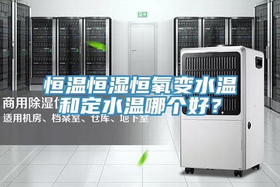 恒溫恒濕恒氧變水溫和定水溫哪個好？