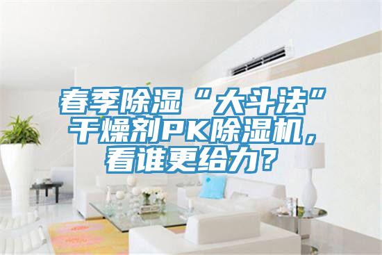 春季除濕“大斗法”干燥劑PK除濕機，看誰更給力？