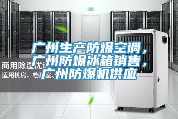 廣州生產防爆空調，廣州防爆冰箱銷售，廣州防爆機供應