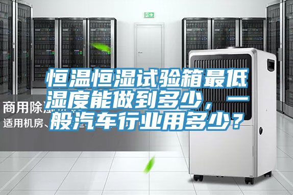 恒溫恒濕試驗箱最低濕度能做到多少，一般汽車行業用多少？