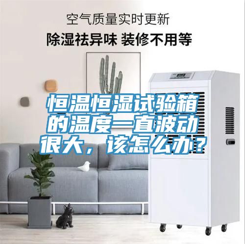 恒溫恒濕試驗箱的溫度一直波動很大，該怎么辦？