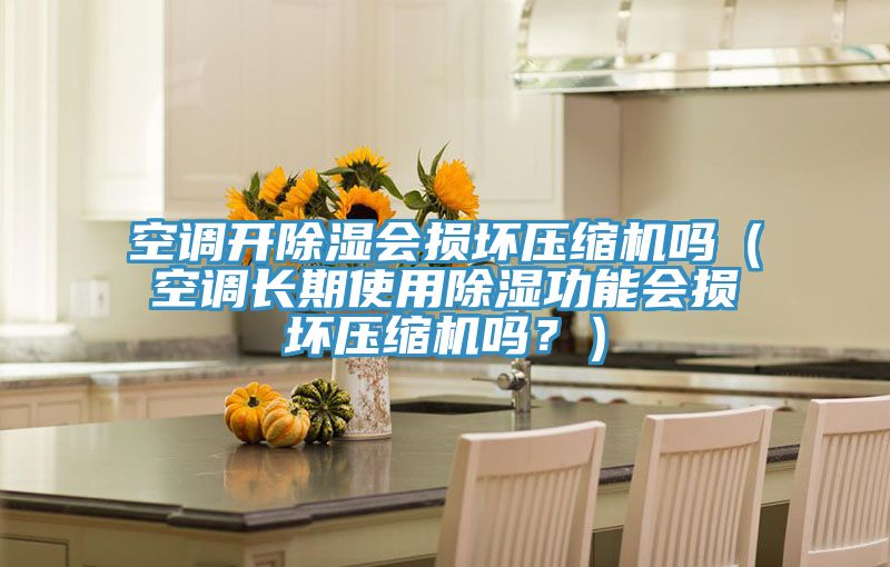 空調(diào)開除濕會(huì)損壞壓縮機(jī)嗎(空調(diào)長(zhǎng)期使用除濕功能會(huì)損壞壓縮機(jī)嗎?)