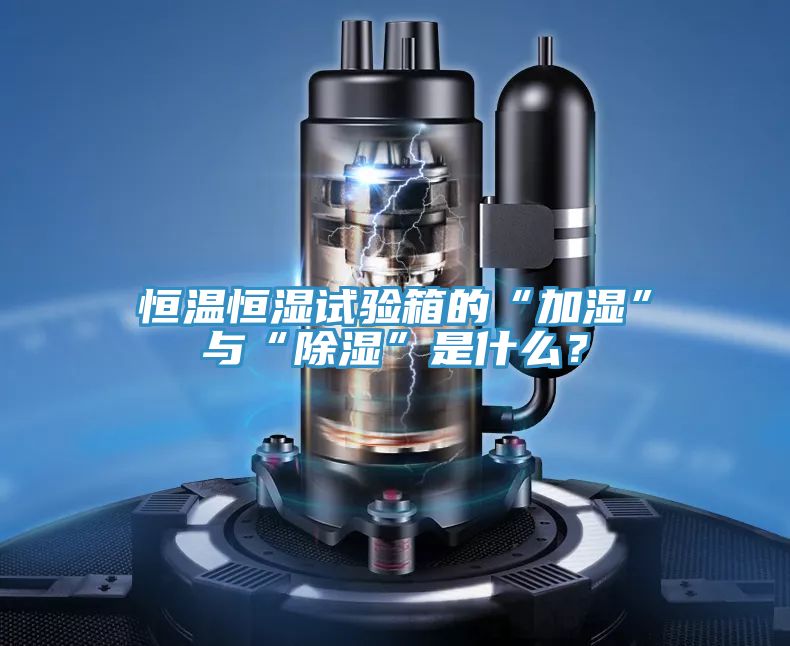 恒溫恒濕試驗箱的“加濕”與“除濕”是什么？
