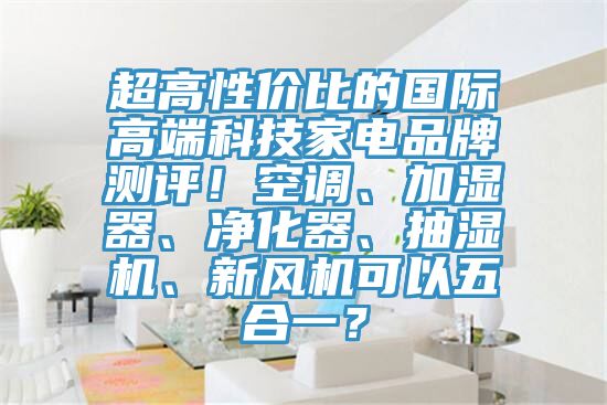 超高性價比的國際高端科技家電品牌測評！空調、加濕器、凈化器、抽濕機、新風機可以五合一？