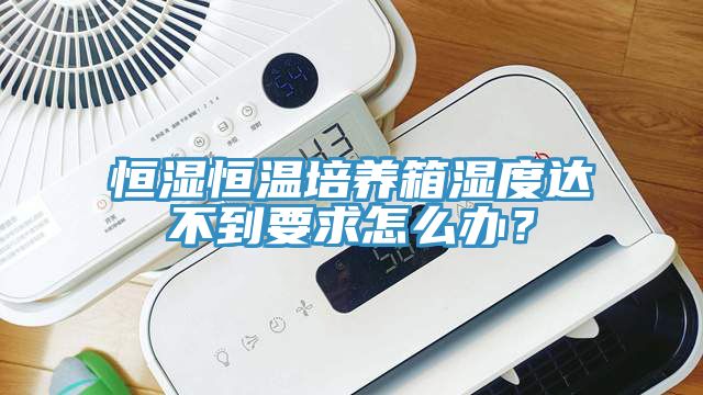 恒濕恒溫培養箱濕度達不到要求怎么辦？