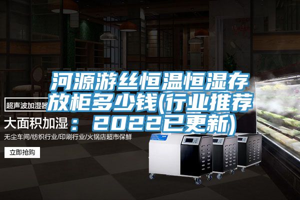 河源游絲恒溫恒濕存放柜多少錢(行業(yè)推薦:2022已更新)